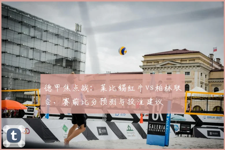 德甲焦点战:莱比锡红牛vs柏林联合,赛前比分预测与投注建议
