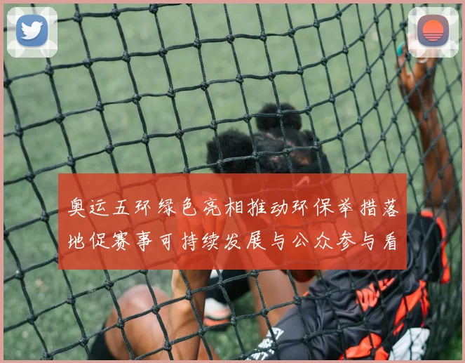 奥运五环绿色亮相推动环保举措落地促赛事可持续发展与公众参与看点