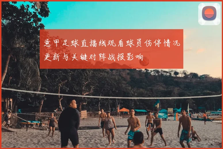 意甲足球直播线观看球员伤停情况更新与关键对阵战报影响