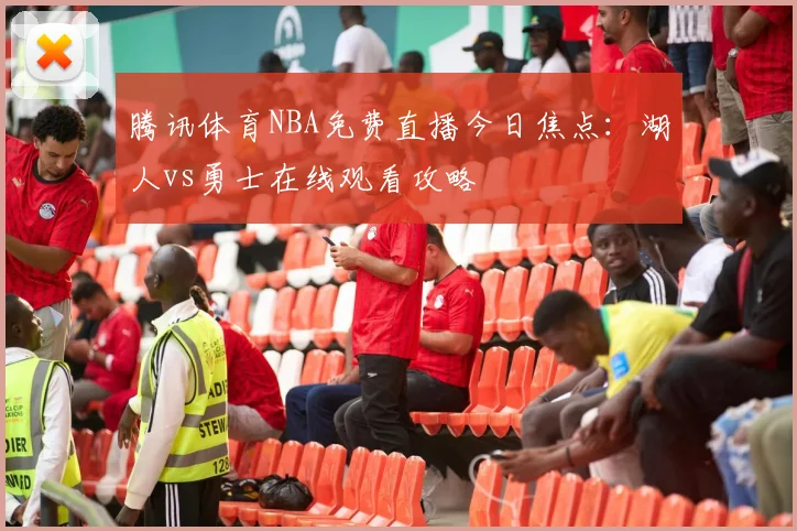腾讯体育NBA免费直播今日焦点:湖人vs勇士在线观看攻略