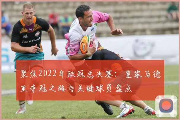 聚焦2022年欧冠总决赛:皇家马德里夺冠之路与关键球员盘点