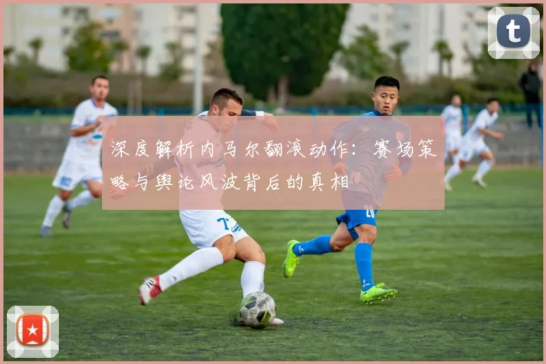 深度解析内马尔翻滚动作：赛场策略与舆论风波背后的真相