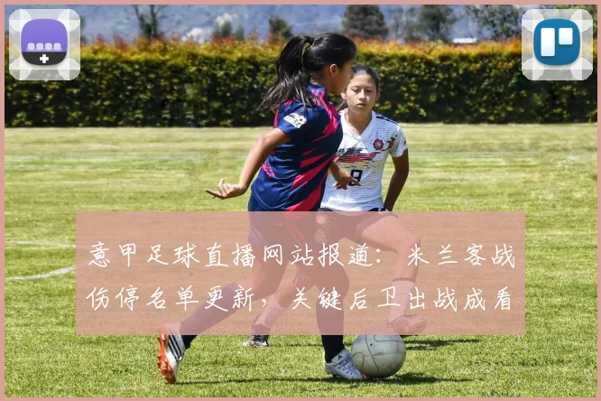 意甲足球直播网站报道:米兰客战伤停名单更新,关键后卫出战成看点