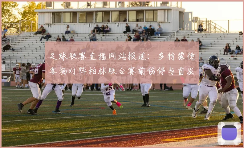 足球联赛直播网站报道:多特蒙德客场对阵柏林联合赛前伤停与首发安排更新