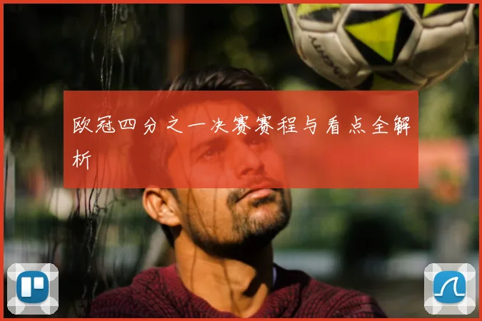 欧冠四分之一决赛赛程与看点全解析